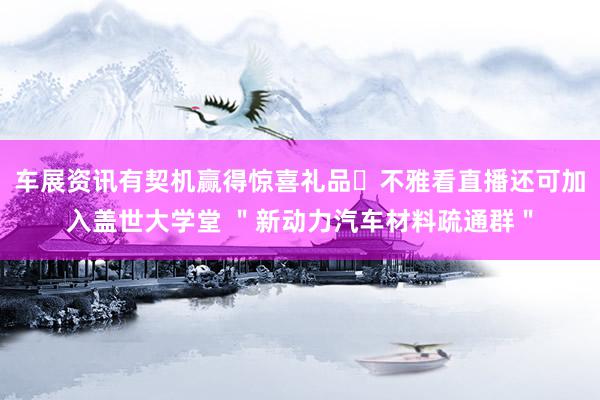 车展资讯有契机赢得惊喜礼品⭐不雅看直播还可加入盖世大学堂 ＂新动力汽车材料疏通群＂