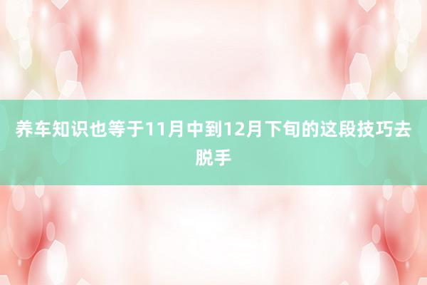 养车知识也等于11月中到12月下旬的这段技巧去脱手