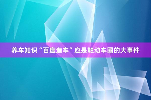 养车知识“百度造车”应是触动车圈的大事件