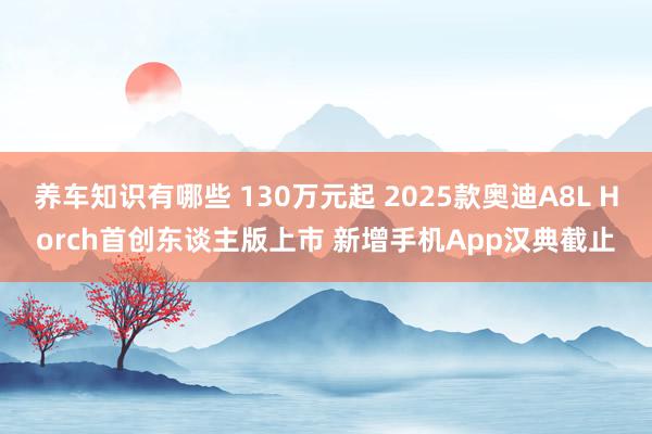 养车知识有哪些 130万元起 2025款奥迪A8L Horch首创东谈主版上市 新增手机App汉典截止