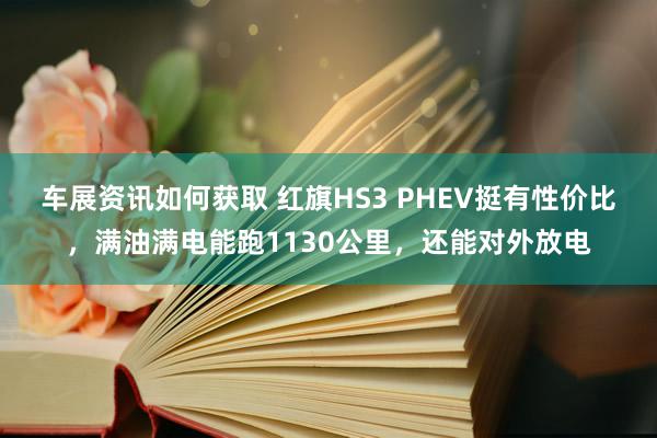 车展资讯如何获取 红旗HS3 PHEV挺有性价比，满油满电能跑1130公里，还能对外放电