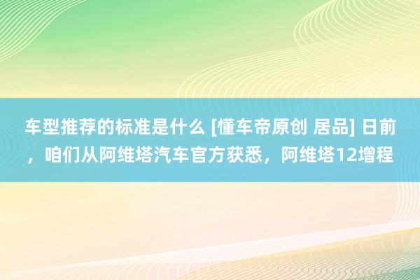 车型推荐的标准是什么 [懂车帝原创 居品] 日前，咱们从阿维塔汽车官方获悉，阿维塔12增程