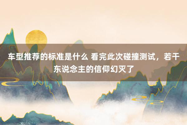 车型推荐的标准是什么 看完此次碰撞测试，若干东说念主的信仰幻灭了