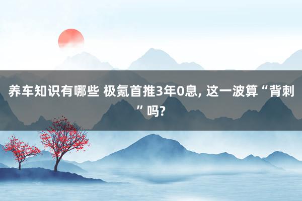 养车知识有哪些 极氪首推3年0息, 这一波算“背刺”吗?