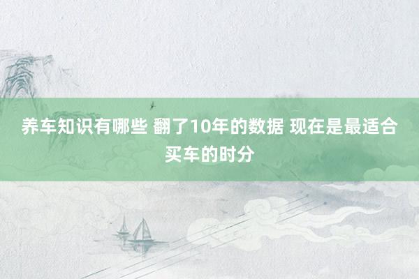 养车知识有哪些 翻了10年的数据 现在是最适合买车的时分