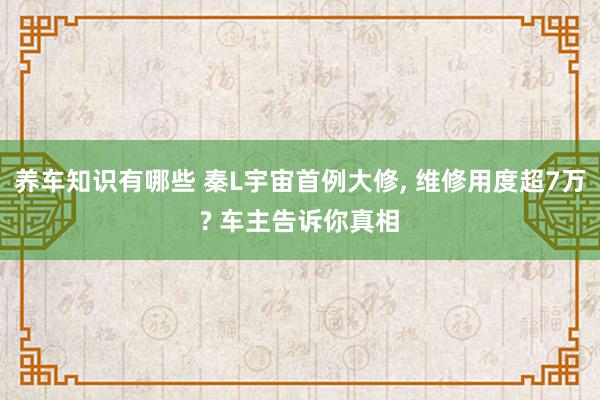 养车知识有哪些 秦L宇宙首例大修, 维修用度超7万? 车主告诉你真相