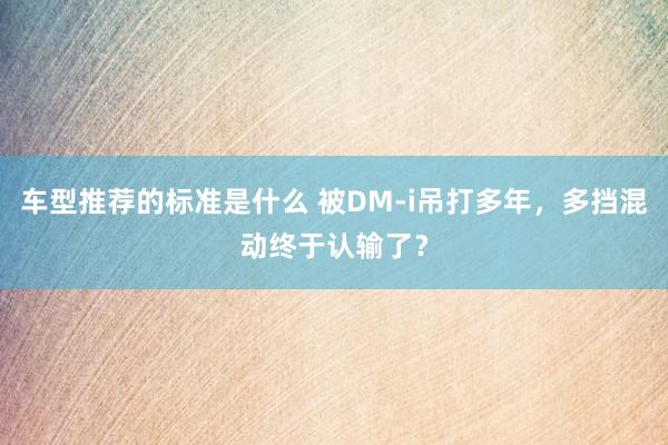 车型推荐的标准是什么 被DM-i吊打多年，多挡混动终于认输了？