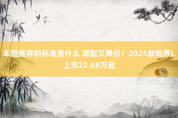 车型推荐的标准是什么 增配又降价！2025款锐界L上市22.68万起