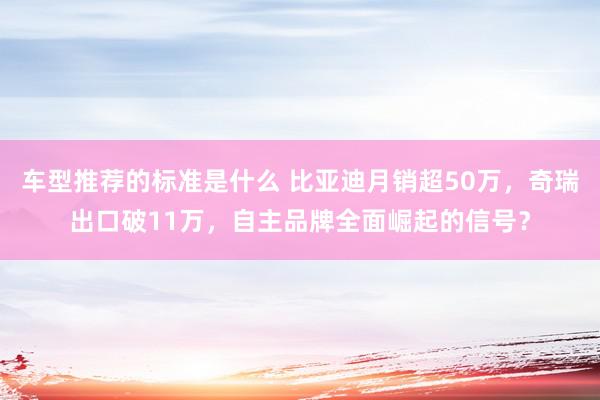 车型推荐的标准是什么 比亚迪月销超50万，奇瑞出口破11万，自主品牌全面崛起的信号？