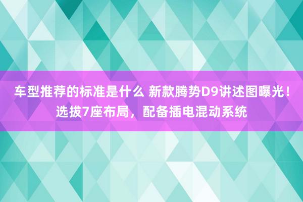 车型推荐的标准是什么 新款腾势D9讲述图曝光！选拔7座布局，配备插电混动系统