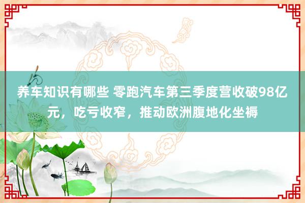 养车知识有哪些 零跑汽车第三季度营收破98亿元，吃亏收窄，推动欧洲腹地化坐褥