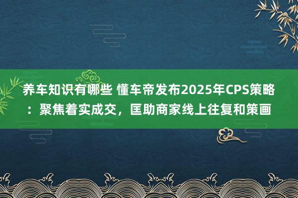 养车知识有哪些 懂车帝发布2025年CPS策略：聚焦着实成交，匡助商家线上往复和策画