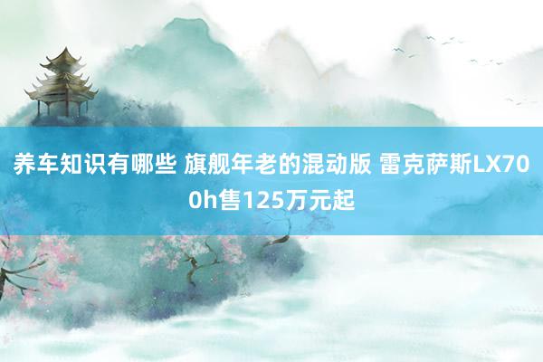 养车知识有哪些 旗舰年老的混动版 雷克萨斯LX700h售125万元起