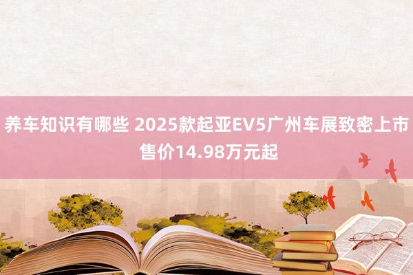 养车知识有哪些 2025款起亚EV5广州车展致密上市 售价14.98万元起