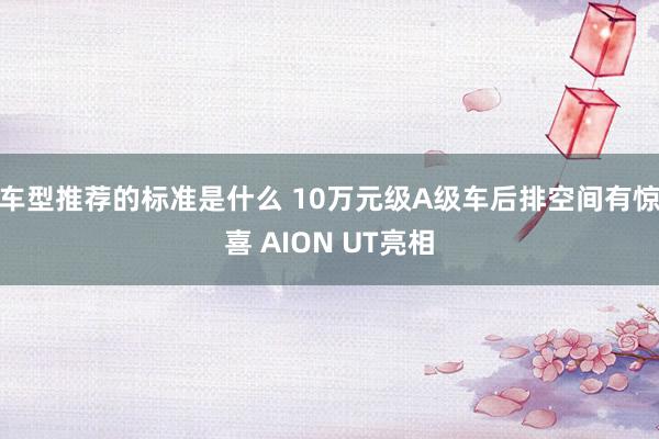 车型推荐的标准是什么 10万元级A级车后排空间有惊喜 AION UT亮相