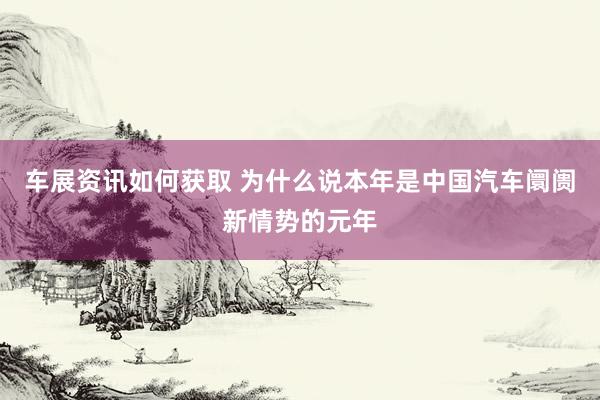 车展资讯如何获取 为什么说本年是中国汽车阛阓新情势的元年