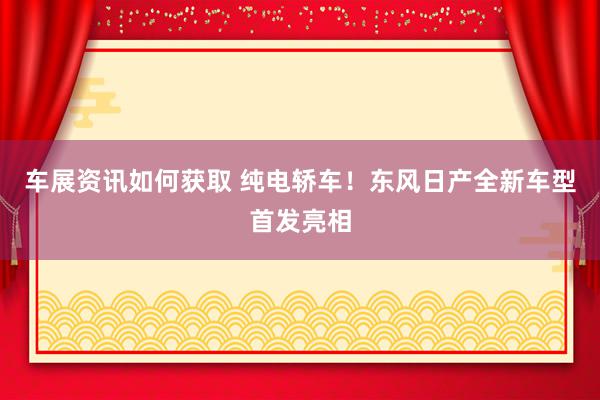 车展资讯如何获取 纯电轿车！东风日产全新车型首发亮相