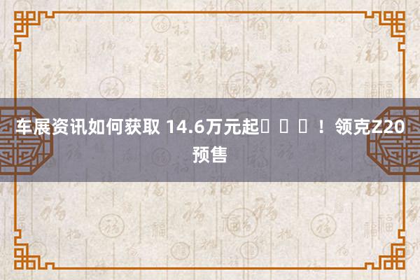 车展资讯如何获取 14.6万元起​​​！领克Z20预售