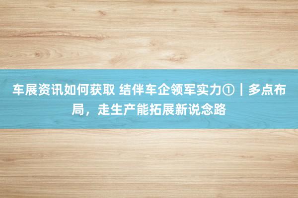 车展资讯如何获取 结伴车企领军实力①｜多点布局，走生产能拓展新说念路