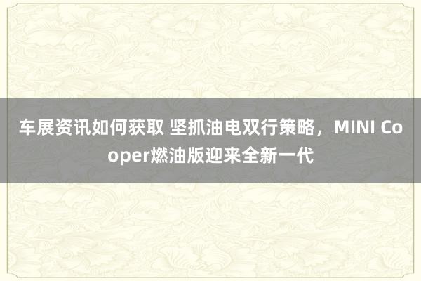 车展资讯如何获取 坚抓油电双行策略，MINI Cooper燃油版迎来全新一代