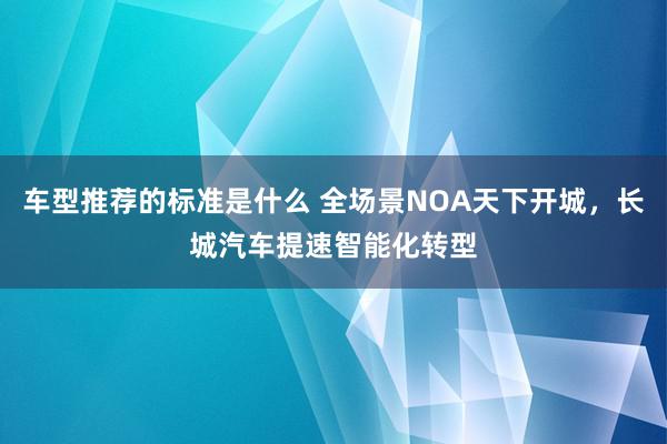 车型推荐的标准是什么 全场景NOA天下开城，长城汽车提速智能化转型