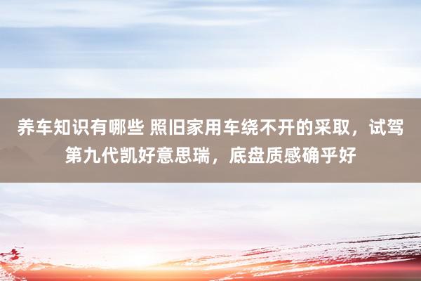 养车知识有哪些 照旧家用车绕不开的采取，试驾第九代凯好意思瑞，底盘质感确乎好