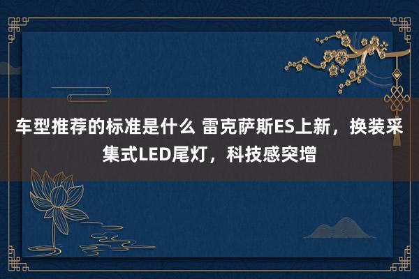 车型推荐的标准是什么 雷克萨斯ES上新，换装采集式LED尾灯，科技感突增