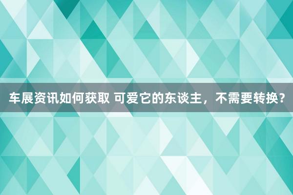 车展资讯如何获取 可爱它的东谈主，不需要转换？