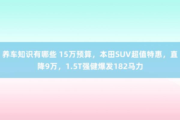 养车知识有哪些 15万预算，本田SUV超值特惠，直降9万，1.5T强健爆发182马力