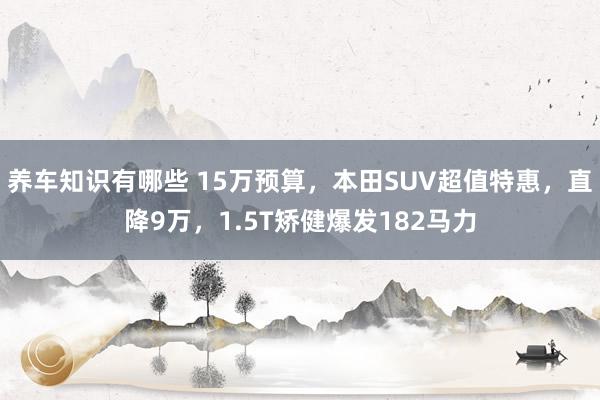 养车知识有哪些 15万预算，本田SUV超值特惠，直降9万，1.5T矫健爆发182马力