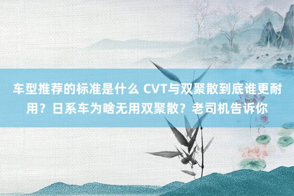 车型推荐的标准是什么 CVT与双聚散到底谁更耐用？日系车为啥无用双聚散？老司机告诉你