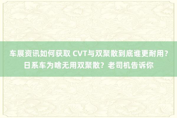 车展资讯如何获取 CVT与双聚散到底谁更耐用？日系车为啥无用双聚散？老司机告诉你