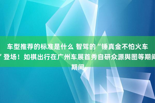 车型推荐的标准是什么 智驾的“锤真金不怕火车”登场！如祺出行在广州车展首秀自研众源舆图等期间