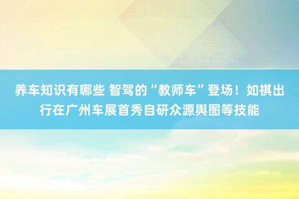 养车知识有哪些 智驾的“教师车”登场！如祺出行在广州车展首秀自研众源舆图等技能