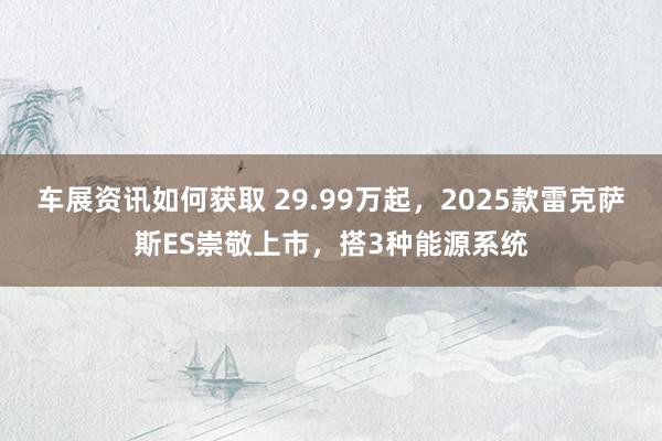 车展资讯如何获取 29.99万起，2025款雷克萨斯ES崇敬上市，搭3种能源系统