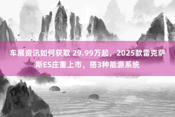 车展资讯如何获取 29.99万起，2025款雷克萨斯ES庄重上市，搭3种能源系统