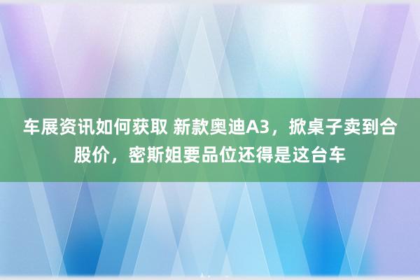 车展资讯如何获取 新款奥迪A3，掀桌子卖到合股价，密斯姐要品位还得是这台车