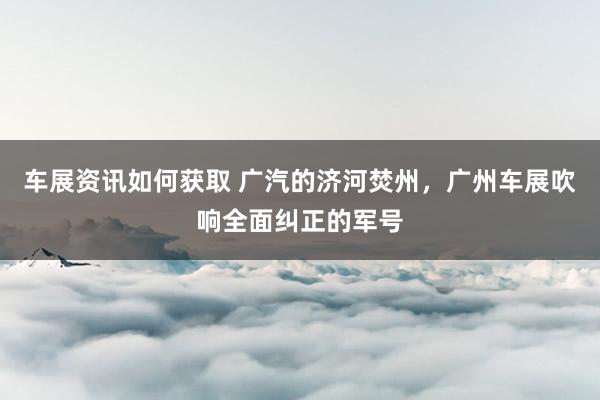 车展资讯如何获取 广汽的济河焚州，广州车展吹响全面纠正的军号