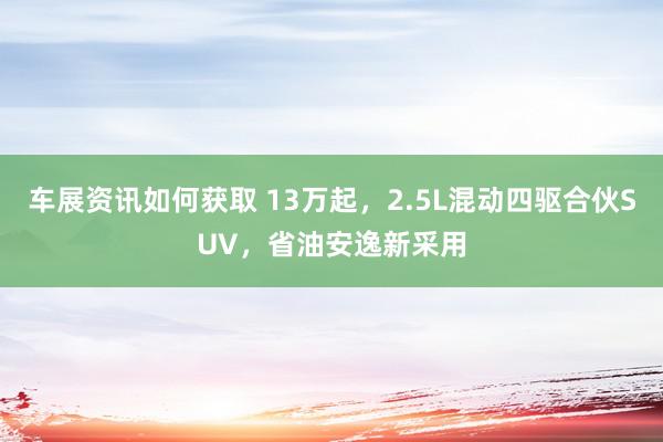 车展资讯如何获取 13万起，2.5L混动四驱合伙SUV，省油安逸新采用