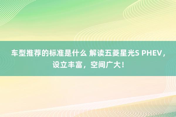 车型推荐的标准是什么 解读五菱星光S PHEV，设立丰富，空间广大！