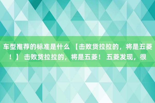 车型推荐的标准是什么 【击败货拉拉的，将是五菱！】 击败货拉拉的，将是五菱！ 五菱发现，很