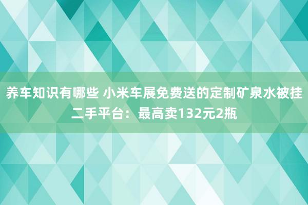 养车知识有哪些 小米车展免费送的定制矿泉水被挂二手平台：最高卖132元2瓶