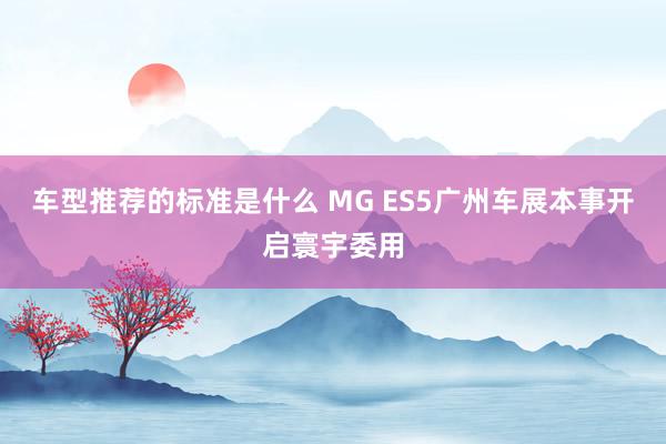 车型推荐的标准是什么 MG ES5广州车展本事开启寰宇委用