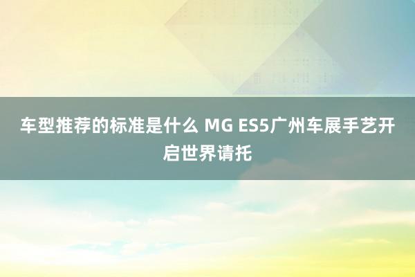 车型推荐的标准是什么 MG ES5广州车展手艺开启世界请托