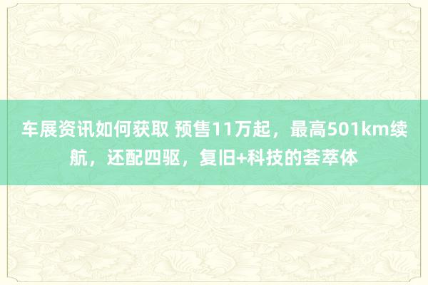 车展资讯如何获取 预售11万起，最高501km续航，还配四驱，复旧+科技的荟萃体