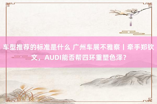 车型推荐的标准是什么 广州车展不雅察丨牵手郑钦文，AUDI能否帮四环重塑色泽？