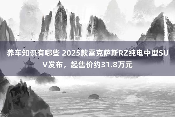 养车知识有哪些 2025款雷克萨斯RZ纯电中型SUV发布，起售价约31.8万元