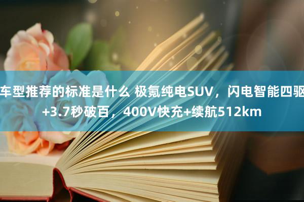 车型推荐的标准是什么 极氪纯电SUV，闪电智能四驱+3.7秒破百，400V快充+续航512km