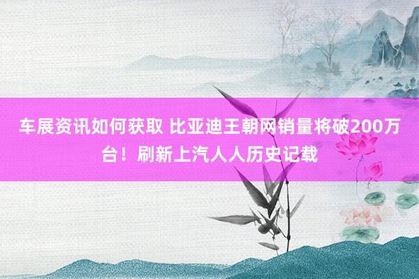 车展资讯如何获取 比亚迪王朝网销量将破200万台！刷新上汽人人历史记载