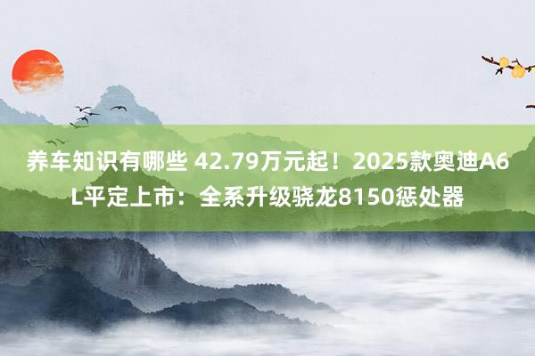 养车知识有哪些 42.79万元起！2025款奥迪A6L平定上市：全系升级骁龙8150惩处器